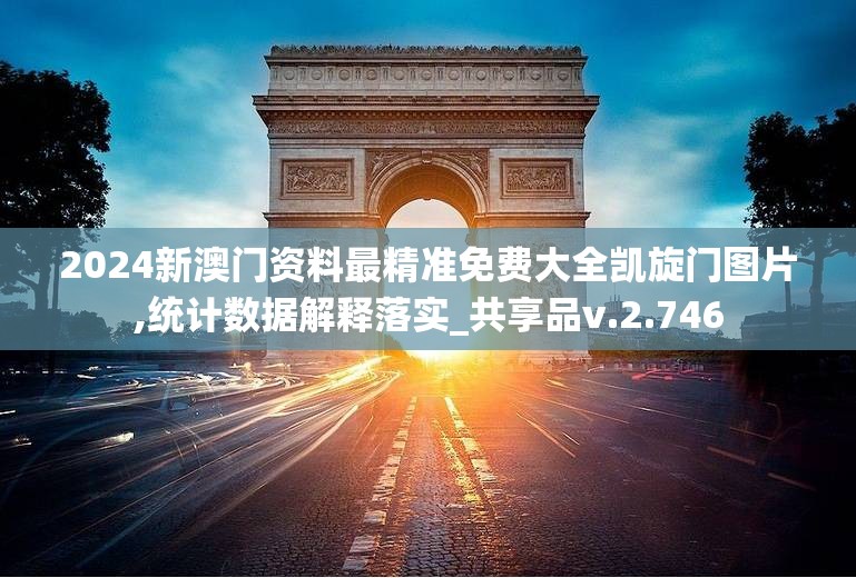 2024新澳门资料最精准免费大全凯旋门图片,统计数据解释落实_共享品v.2.746