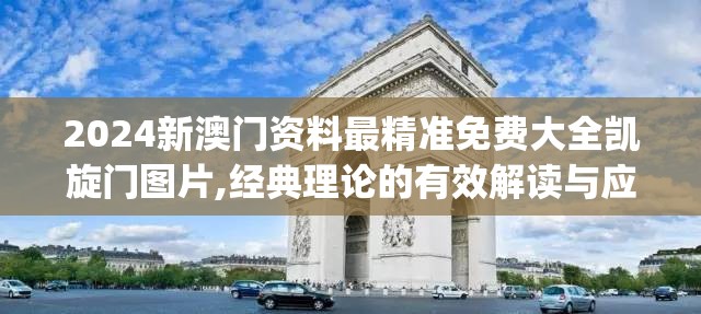 2024新澳门资料最精准免费大全凯旋门图片,经典理论的有效解读与应用_粉丝版v.9.573