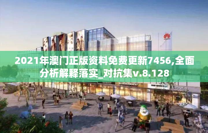 2021年澳门正版资料免费更新7456,全面分析解释落实_对抗集v.8.128