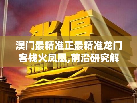澳门最精准正最精准龙门客栈火凤凰,前沿研究解释落实_MT款v.5.735