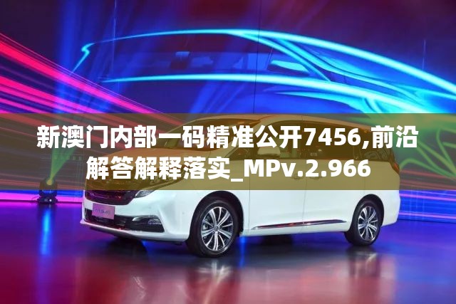 新澳门内部一码精准公开7456,前沿解答解释落实_MPv.2.966