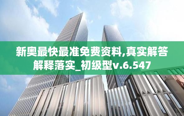 新奥最快最准免费资料,真实解答解释落实_初级型v.6.547