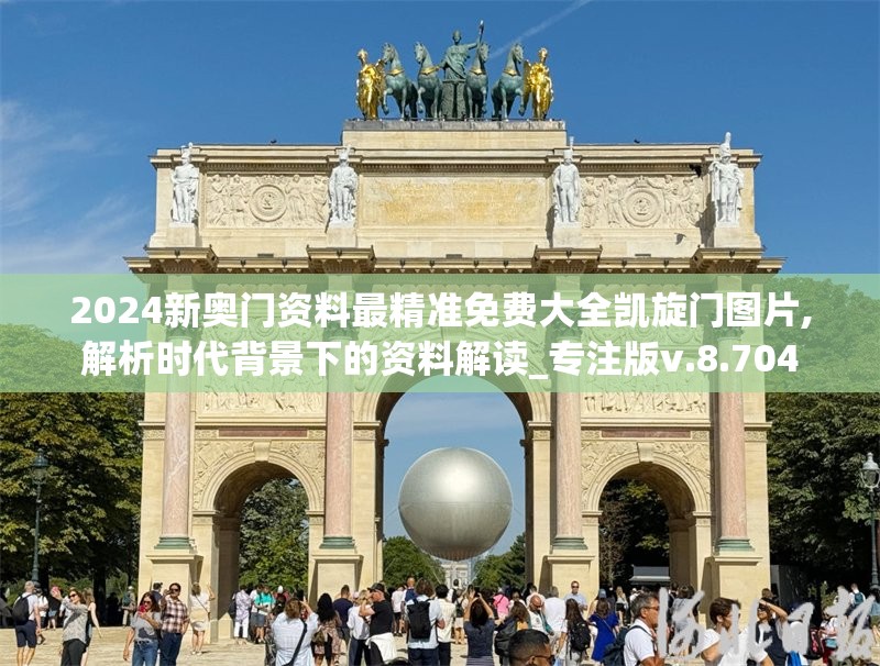 2024新奥门资料最精准免费大全凯旋门图片,解析时代背景下的资料解读_专注版v.8.704