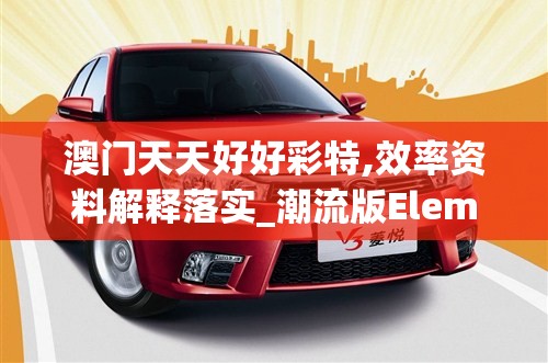 澳门天天好好彩特,效率资料解释落实_潮流版Elemev.9.855