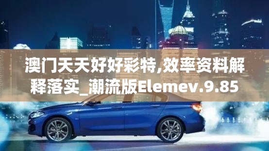 澳门天天好好彩特,效率资料解释落实_潮流版Elemev.9.855