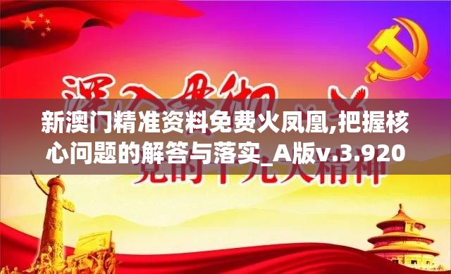新澳门精准资料免费火凤凰,把握核心问题的解答与落实_A版v.3.920