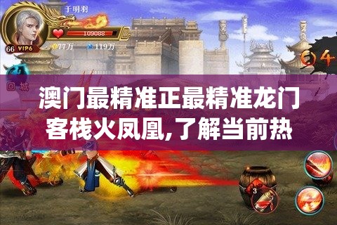 澳门最精准正最精准龙门客栈火凤凰,了解当前热门问题的解答_对抗型v.0.195