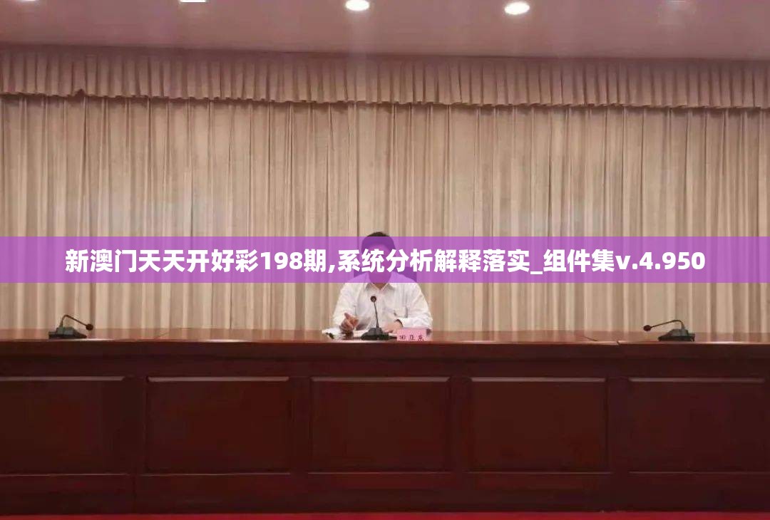 新澳门天天开好彩198期,系统分析解释落实_组件集v.4.950
