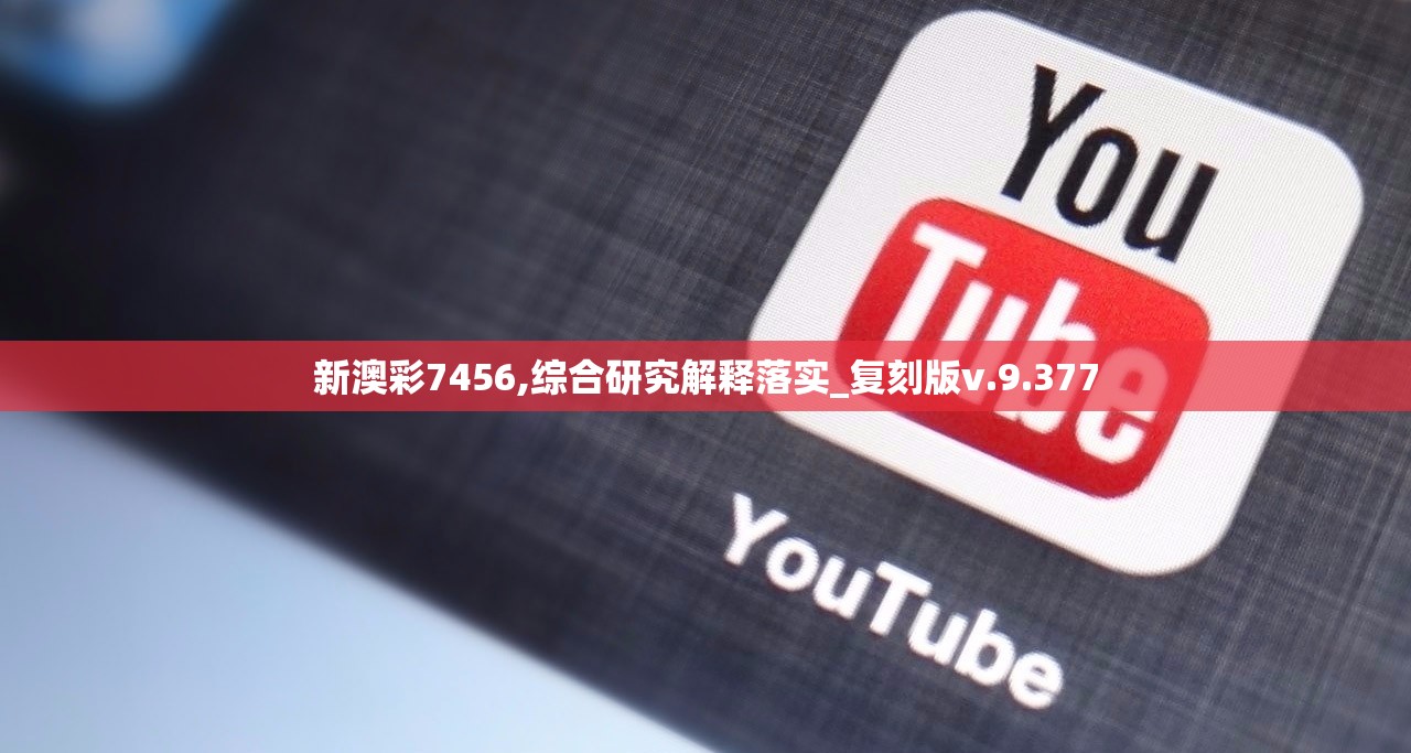 新澳彩7456,综合研究解释落实_复刻版v.9.377