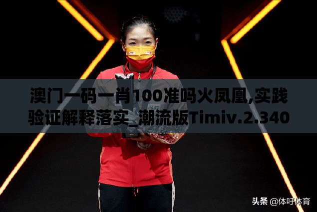 澳门一码一肖100准吗火凤凰,实践验证解释落实_潮流版Timiv.2.340
