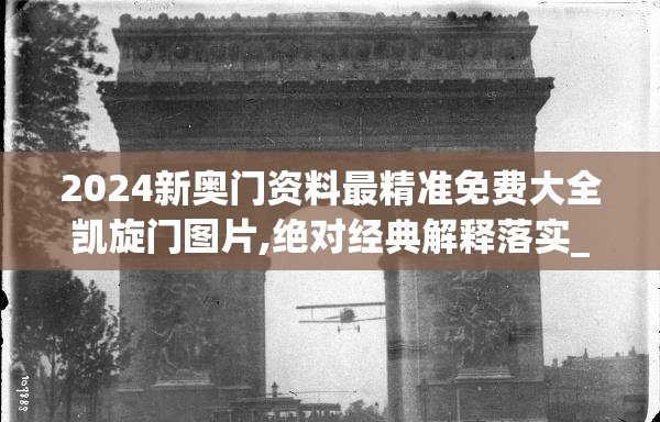 2024新奥门资料最精准免费大全凯旋门图片,绝对经典解释落实_实验版v.2.389