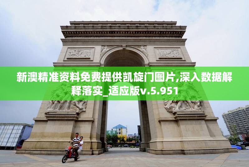 新澳精准资料免费提供凯旋门图片,深入数据解释落实_适应版v.5.951