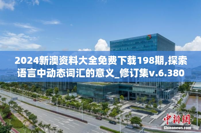 2024新澳资料大全免费下载198期,探索语言中动态词汇的意义_修订集v.6.380