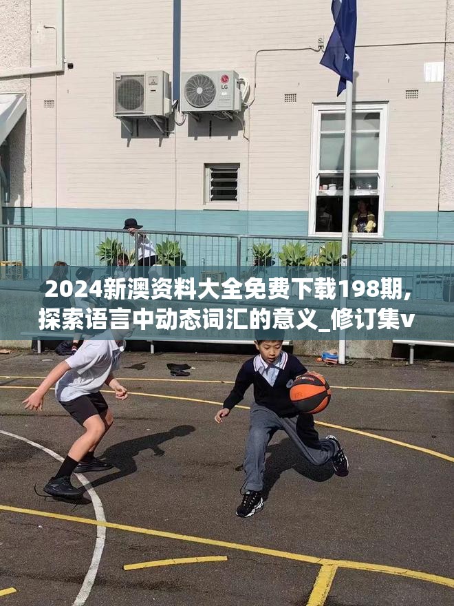 2024新澳资料大全免费下载198期,探索语言中动态词汇的意义_修订集v.6.380