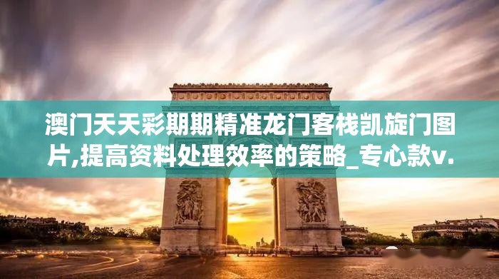 澳门天天彩期期精准龙门客栈凯旋门图片,提高资料处理效率的策略_专心款v.6.373