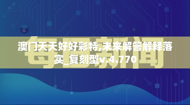 澳门天天好好彩特,未来解答解释落实_复刻型v.4.770