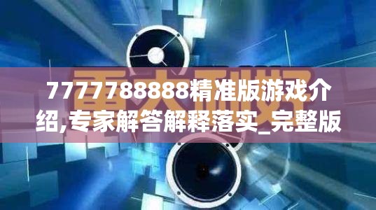 7777788888精准版游戏介绍,专家解答解释落实_完整版v.3.686