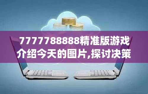 7777788888精准版游戏介绍今天的图片,探讨决策过程中资料的重要性_灵敏制v.2.42