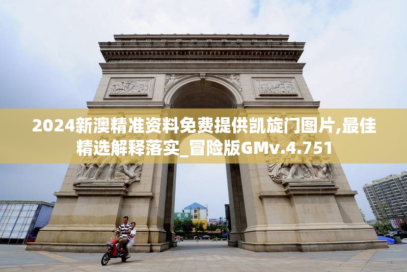2024新澳精准资料免费提供凯旋门图片,最佳精选解释落实_冒险版GMv.4.751