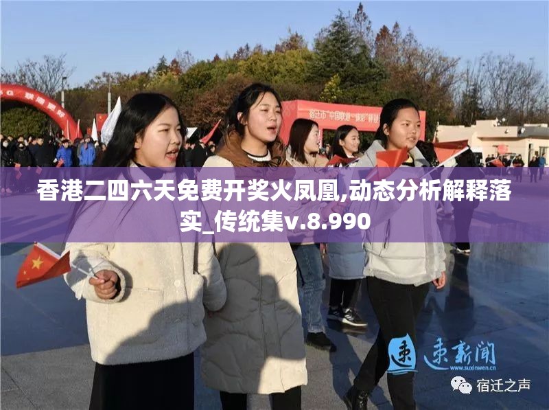 香港二四六天免费开奖火凤凰,动态分析解释落实_传统集v.8.990