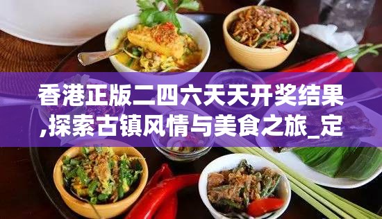 香港正版二四六天天开奖结果,探索古镇风情与美食之旅_定制版.4.872
