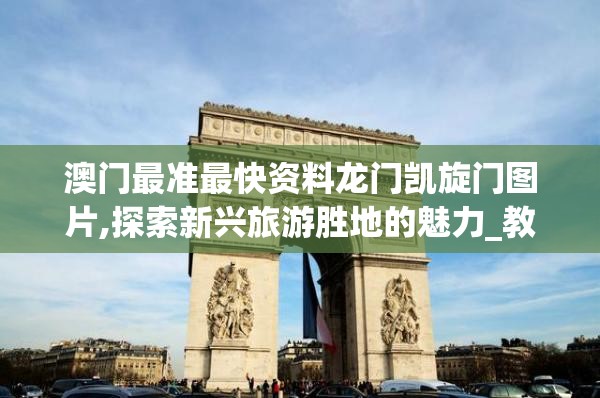 澳门最准最快资料龙门凯旋门图片,探索新兴旅游胜地的魅力_教育款.1.211