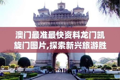澳门最准最快资料龙门凯旋门图片,探索新兴旅游胜地的魅力_教育款.1.211