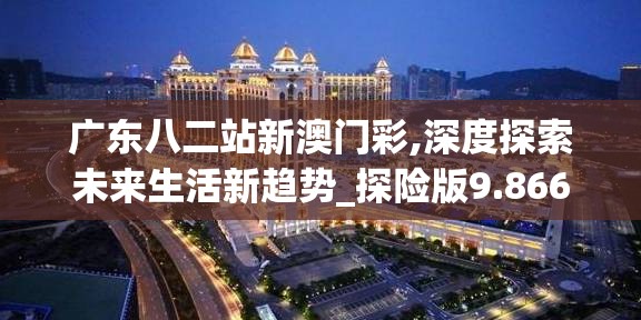 广东八二站新澳门彩,深度探索未来生活新趋势_探险版9.866