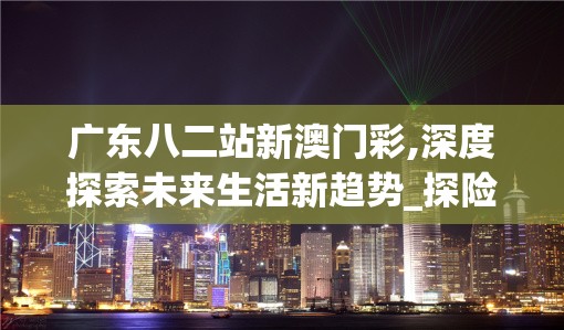 广东八二站新澳门彩,深度探索未来生活新趋势_探险版9.866