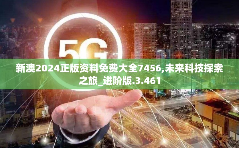新澳2024正版资料免费大全7456,未来科技探索之旅_进阶版.3.461