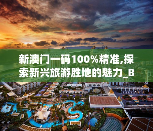 新澳门一码100%精准,探索新兴旅游胜地的魅力_BT3.441