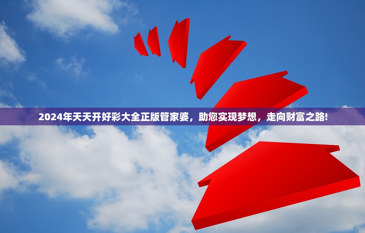 2024年天天开好彩大全正版管家婆，助您实现梦想，走向财富之路!