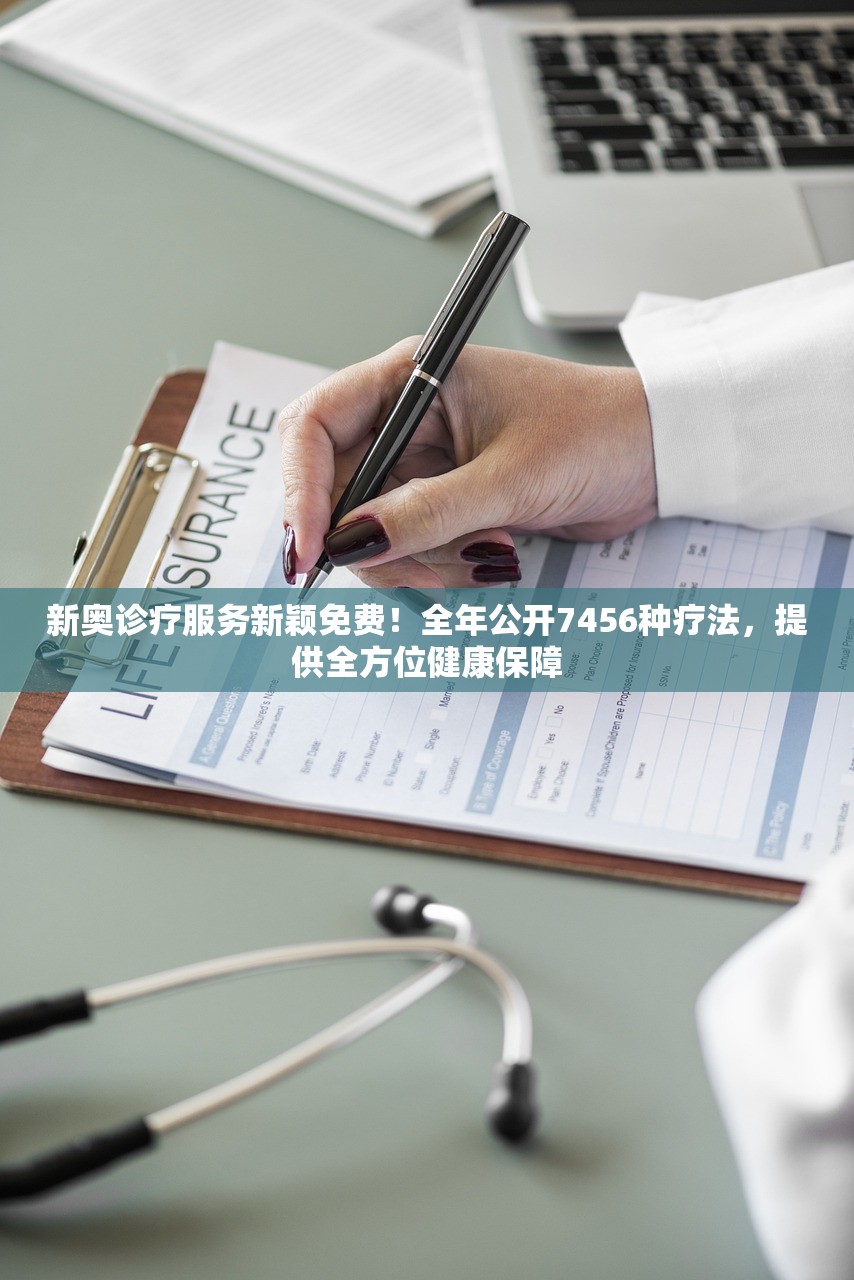 新奥诊疗服务新颖免费！全年公开7456种疗法，提供全方位健康保障