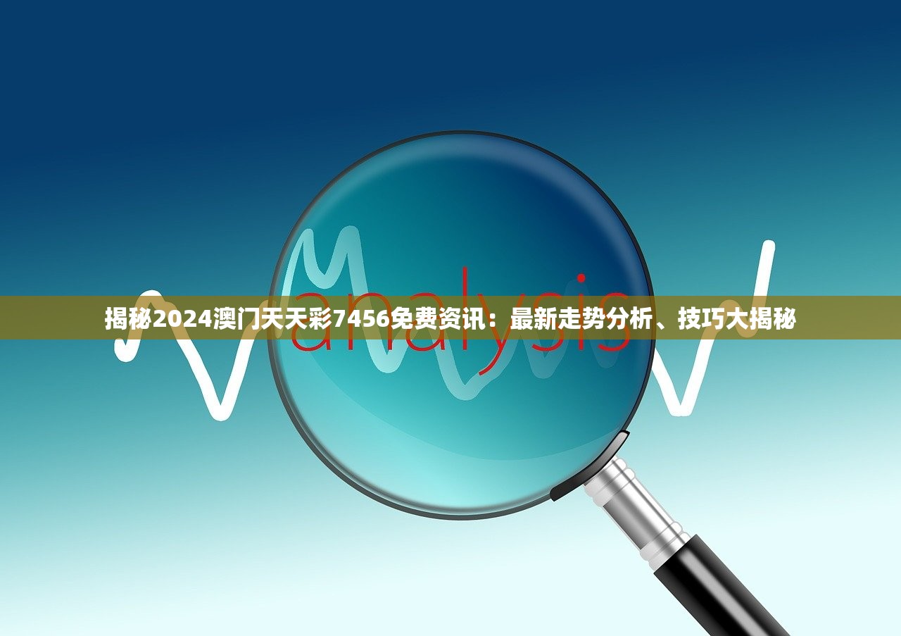 揭秘2024澳门天天彩7456免费资讯：最新走势分析、技巧大揭秘