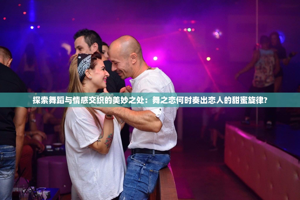 探索舞蹈与情感交织的美妙之处：舞之恋何时奏出恋人的甜蜜旋律?