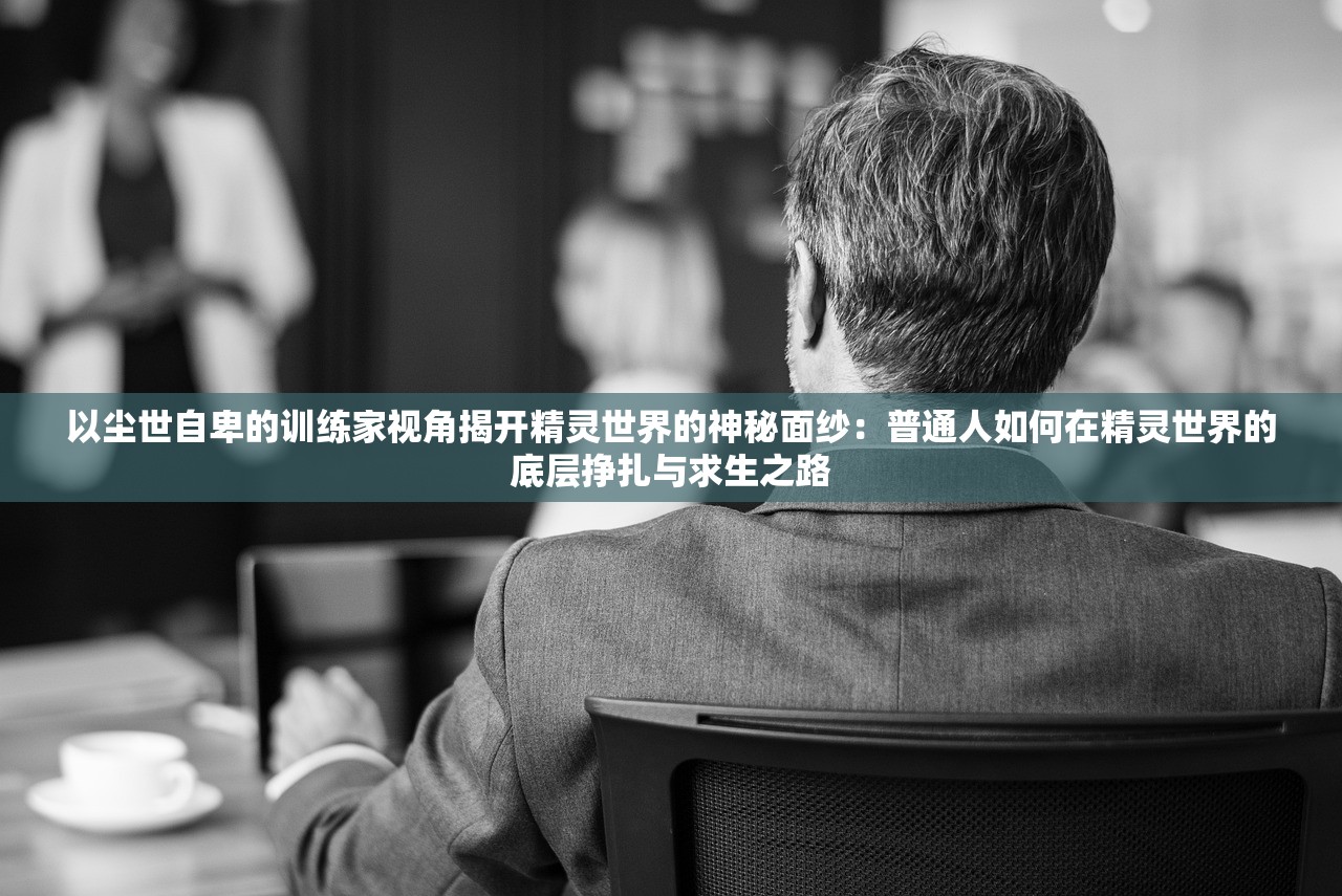 以尘世自卑的训练家视角揭开精灵世界的神秘面纱：普通人如何在精灵世界的底层挣扎与求生之路