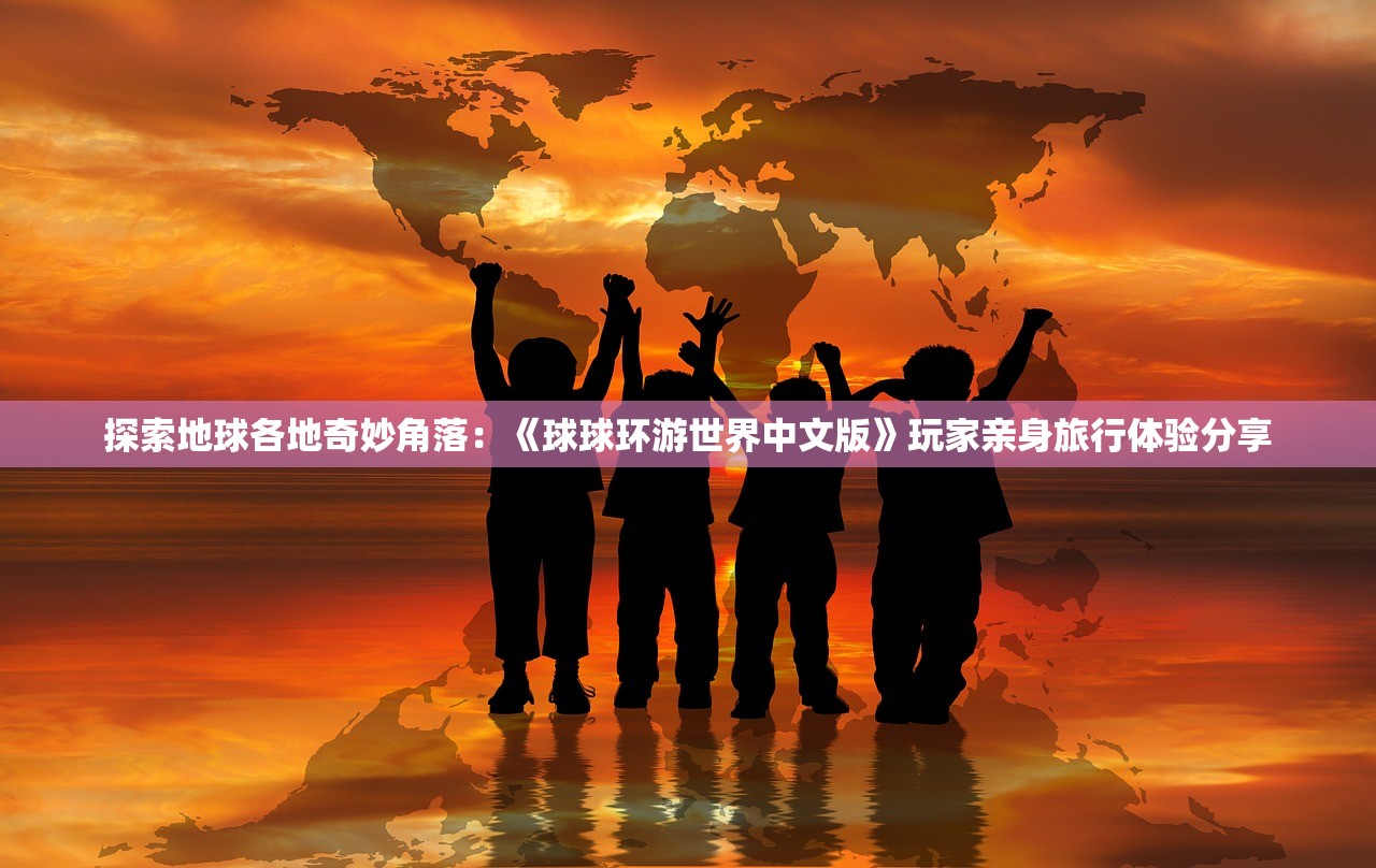 探索地球各地奇妙角落：《球球环游世界中文版》玩家亲身旅行体验分享