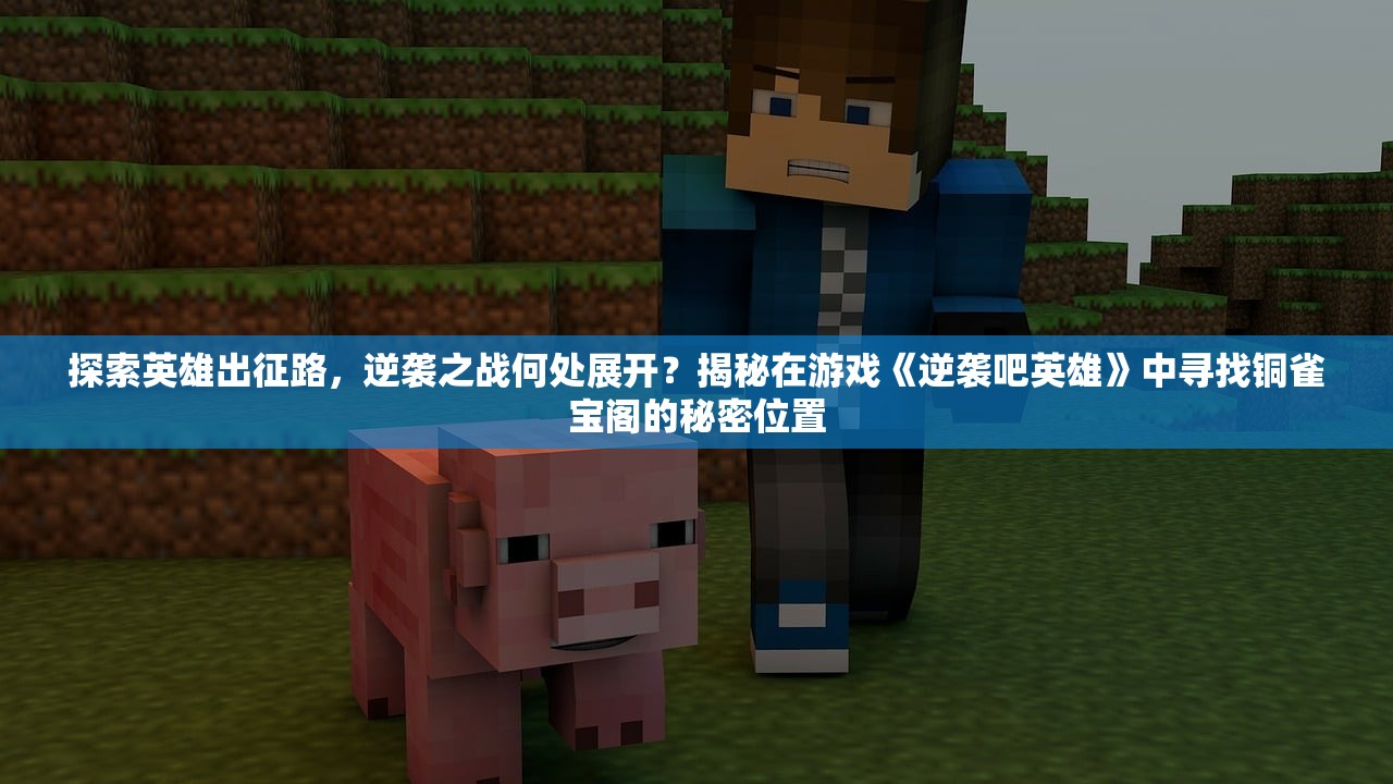 探索英雄出征路，逆袭之战何处展开？揭秘在游戏《逆袭吧英雄》中寻找铜雀宝阁的秘密位置