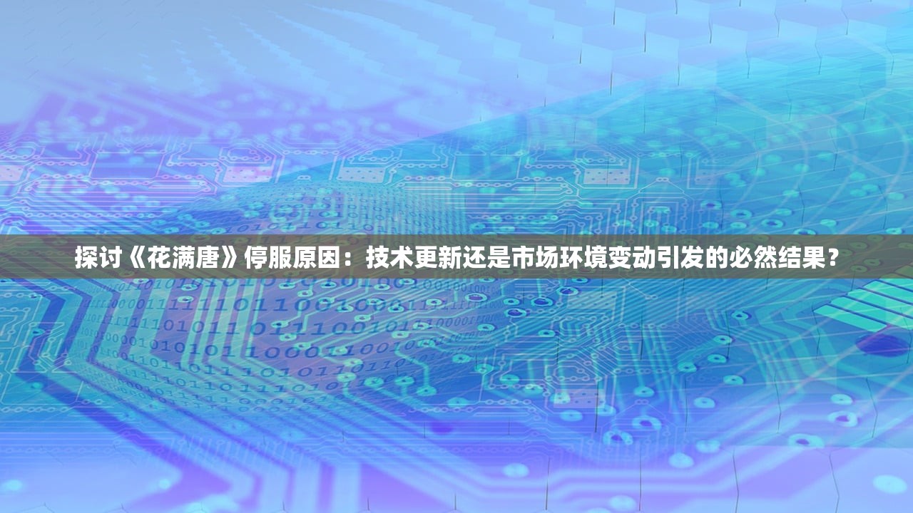 探讨《花满唐》停服原因：技术更新还是市场环境变动引发的必然结果？
