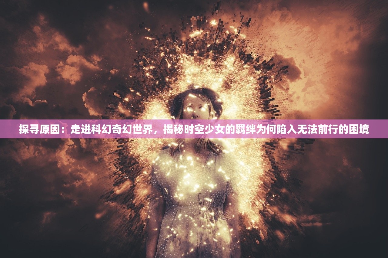 探寻原因：走进科幻奇幻世界，揭秘时空少女的羁绊为何陷入无法前行的困境