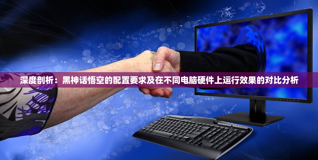 深度剖析：黑神话悟空的配置要求及在不同电脑硬件上运行效果的对比分析