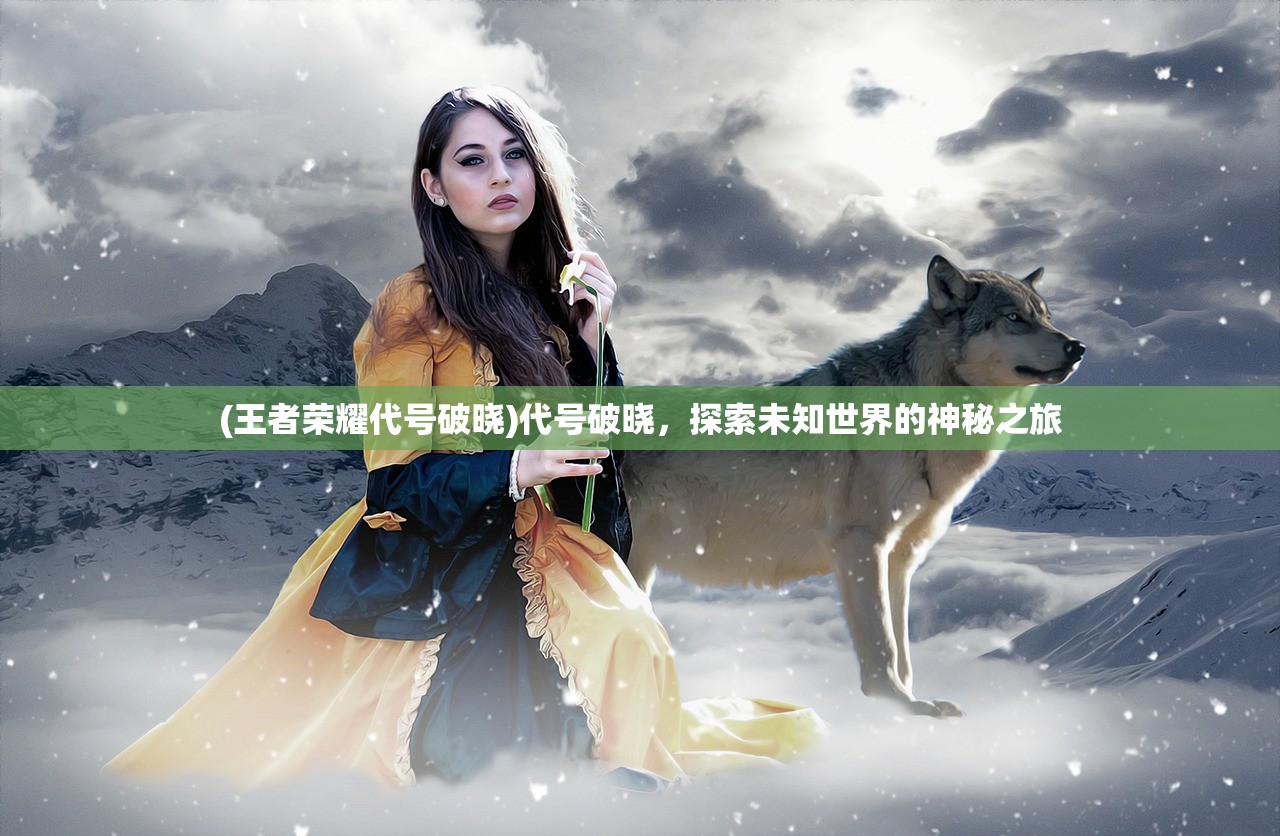 (王者荣耀代号破晓)代号破晓，探索未知世界的神秘之旅