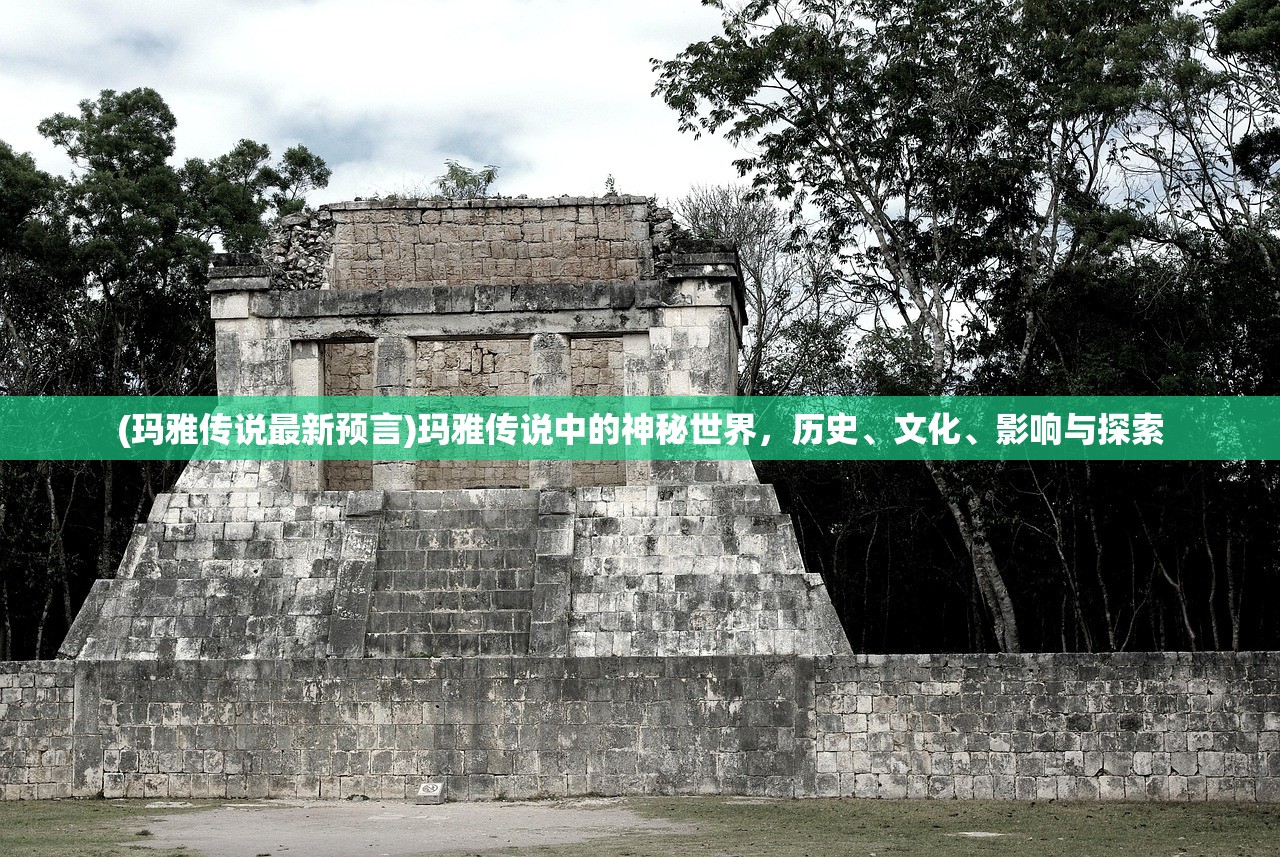 (玛雅传说最新预言)玛雅传说中的神秘世界，历史、文化、影响与探索