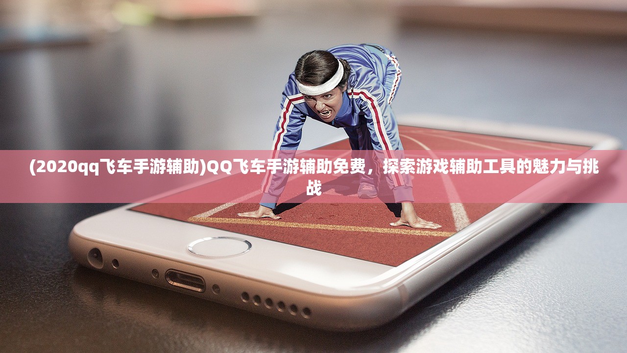 (2020qq飞车手游辅助)QQ飞车手游辅助免费，探索游戏辅助工具的魅力与挑战