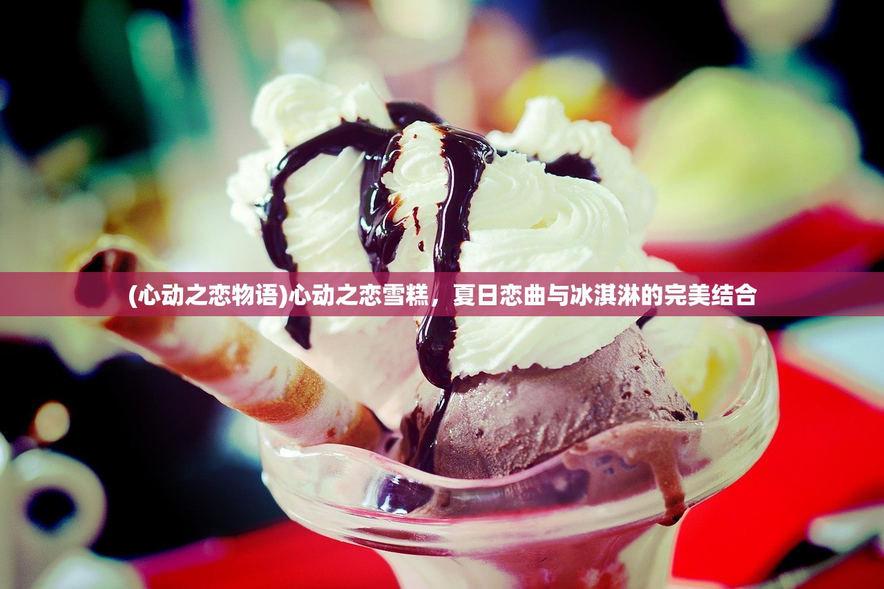 (心动之恋物语)心动之恋雪糕，夏日恋曲与冰淇淋的完美结合