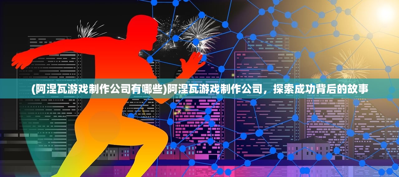 (阿涅瓦游戏制作公司有哪些)阿涅瓦游戏制作公司，探索成功背后的故事