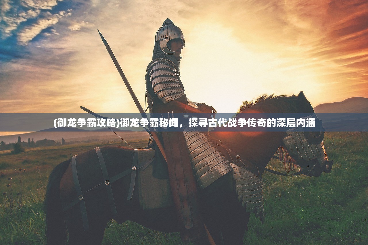 (御龙争霸攻略)御龙争霸秘闻，探寻古代战争传奇的深层内涵