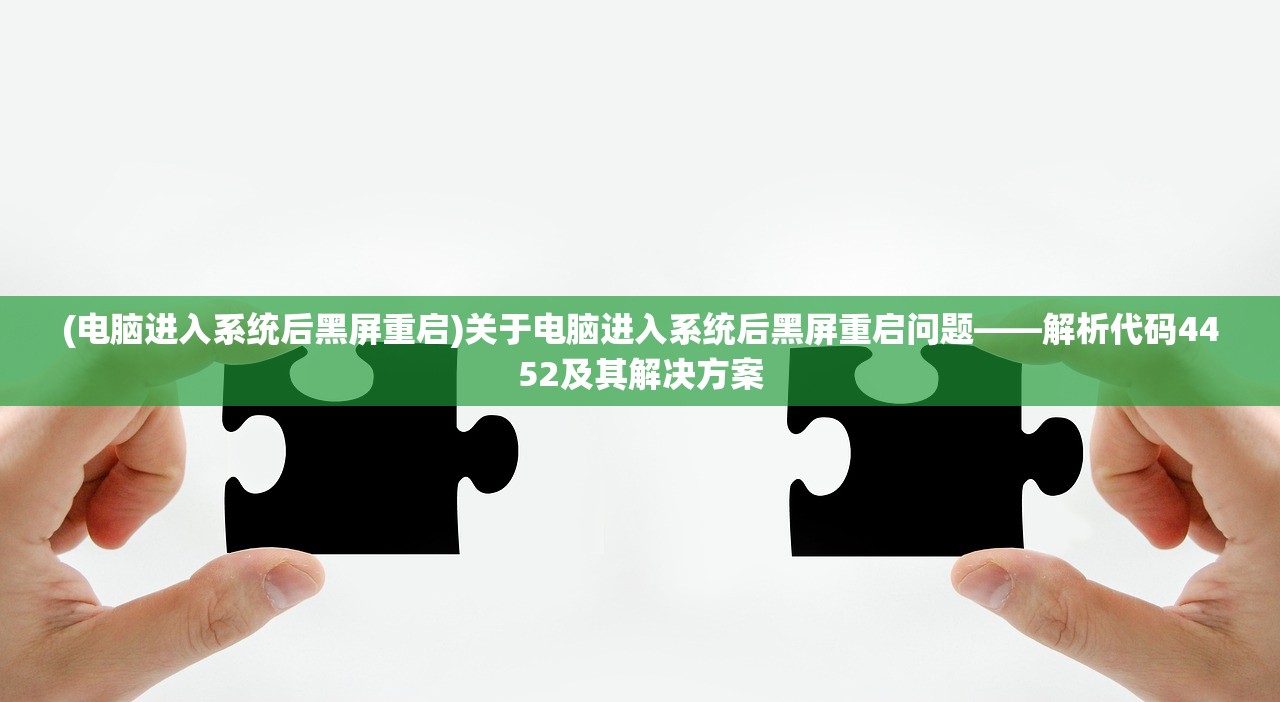 (电脑进入系统后黑屏重启)关于电脑进入系统后黑屏重启问题——解析代码4452及其解决方案