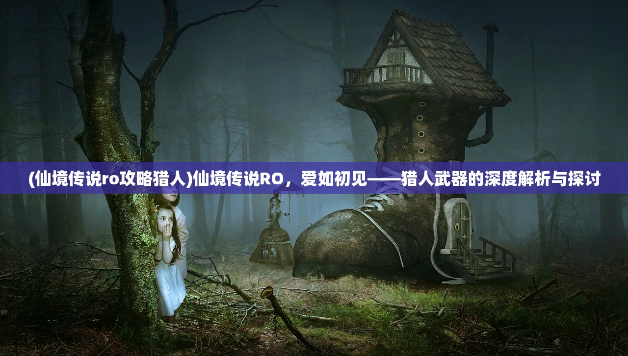 (仙境传说ro攻略猎人)仙境传说RO，爱如初见——猎人武器的深度解析与探讨