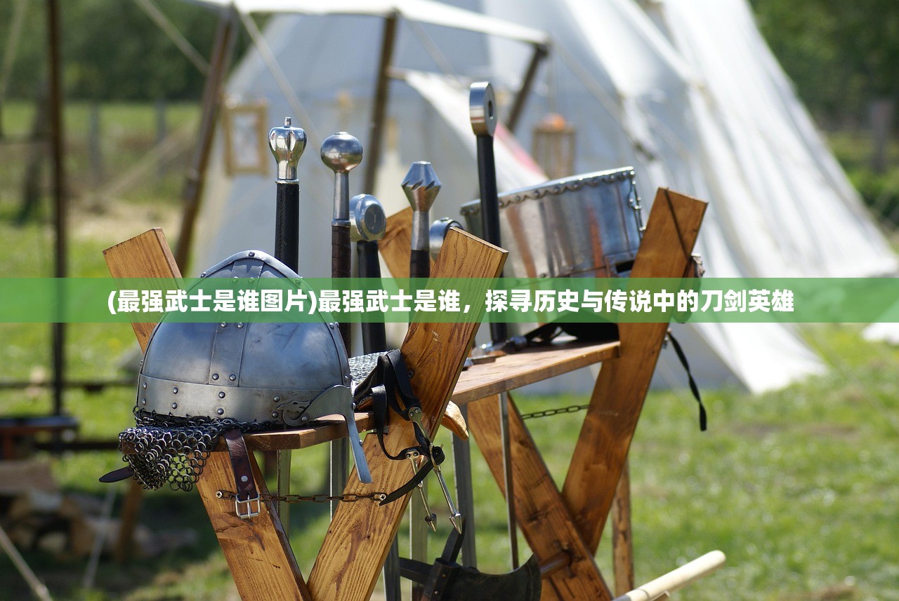 (最强武士是谁图片)最强武士是谁，探寻历史与传说中的刀剑英雄